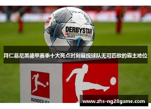 拜仁慕尼黑德甲赛季十大亮点时刻展现球队无可匹敌的霸主地位