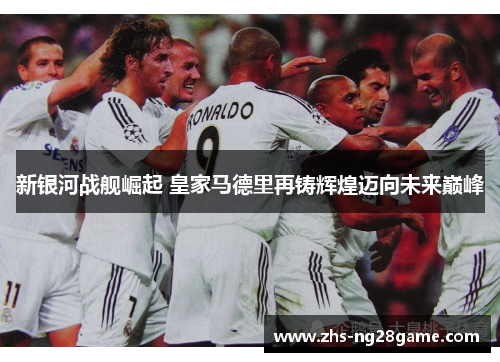 新银河战舰崛起 皇家马德里再铸辉煌迈向未来巅峰