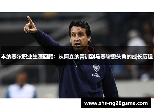 本纳赛尔职业生涯回顾：从阿森纳青训到马赛崭露头角的成长历程