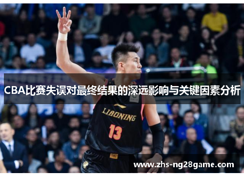 CBA比赛失误对最终结果的深远影响与关键因素分析