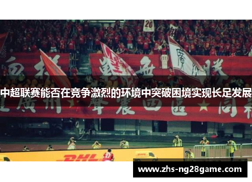 中超联赛能否在竞争激烈的环境中突破困境实现长足发展