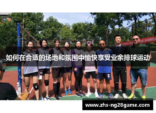 如何在合适的场地和氛围中愉快享受业余排球运动