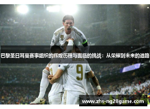 巴黎圣日耳曼赛事组织的辉煌历程与面临的挑战：从荣耀到未来的道路
