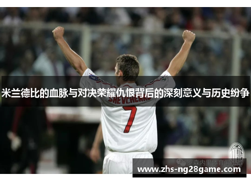 米兰德比的血脉与对决荣耀仇恨背后的深刻意义与历史纷争