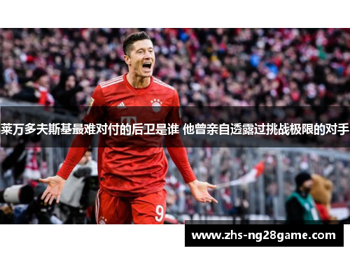 莱万多夫斯基最难对付的后卫是谁 他曾亲自透露过挑战极限的对手
