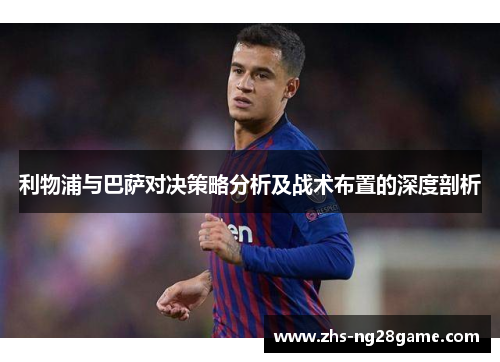 利物浦与巴萨对决策略分析及战术布置的深度剖析