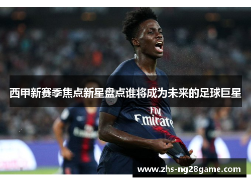 西甲新赛季焦点新星盘点谁将成为未来的足球巨星