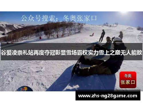谷爱凌崇礼站再度夺冠彰显雪场霸权实力雪上之巅无人能敌