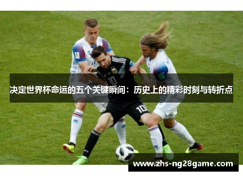 决定世界杯命运的五个关键瞬间：历史上的精彩时刻与转折点