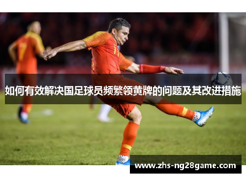 如何有效解决国足球员频繁领黄牌的问题及其改进措施