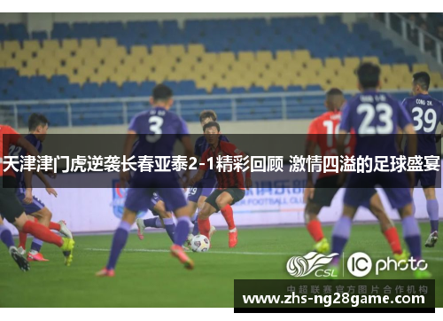 天津津门虎逆袭长春亚泰2-1精彩回顾 激情四溢的足球盛宴