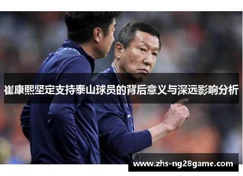 崔康熙坚定支持泰山球员的背后意义与深远影响分析