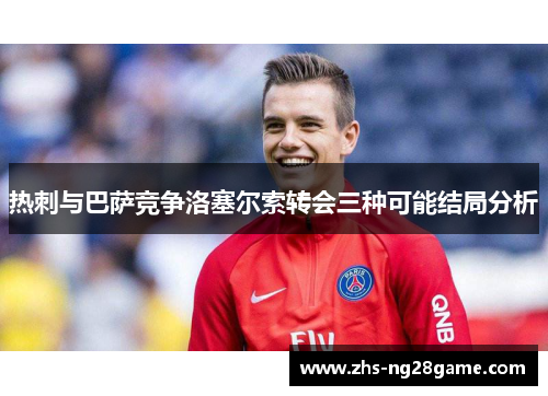 热刺与巴萨竞争洛塞尔索转会三种可能结局分析
