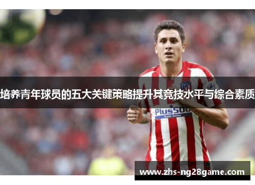 培养青年球员的五大关键策略提升其竞技水平与综合素质