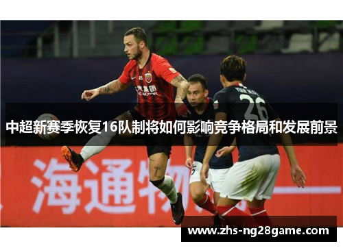中超新赛季恢复16队制将如何影响竞争格局和发展前景