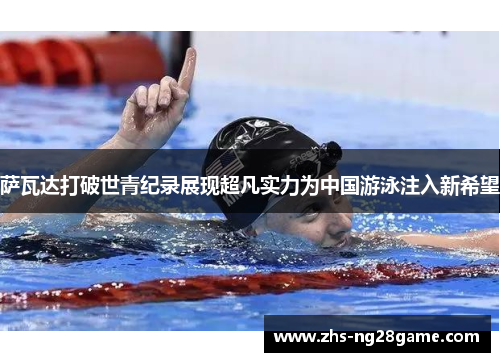 萨瓦达打破世青纪录展现超凡实力为中国游泳注入新希望