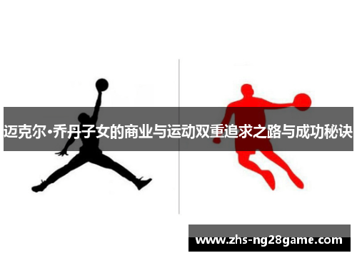 迈克尔·乔丹子女的商业与运动双重追求之路与成功秘诀