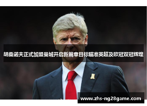 胡桑诺夫正式加盟曼城开启新篇章目标瞄准英超及欧冠双冠辉煌