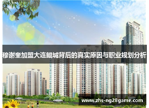穆谢奎加盟大连鲲城背后的真实原因与职业规划分析