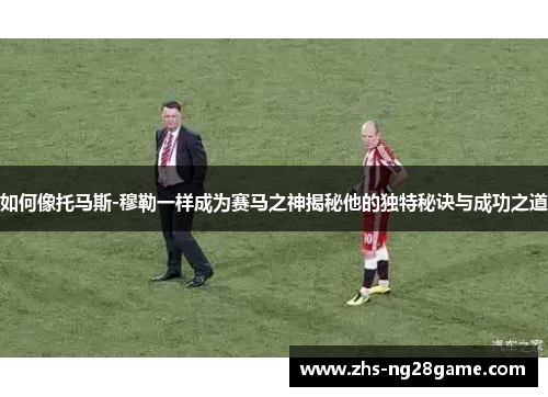 如何像托马斯-穆勒一样成为赛马之神揭秘他的独特秘诀与成功之道