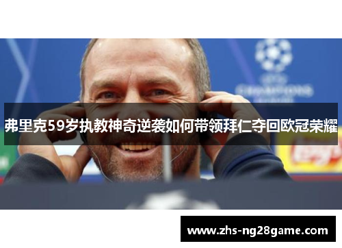 弗里克59岁执教神奇逆袭如何带领拜仁夺回欧冠荣耀