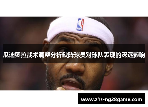 瓜迪奥拉战术调整分析缺阵球员对球队表现的深远影响