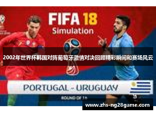2002年世界杯韩国对阵葡萄牙激情对决回顾精彩瞬间和赛场风云