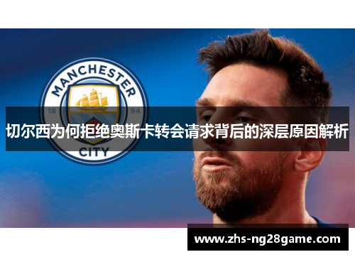 切尔西为何拒绝奥斯卡转会请求背后的深层原因解析