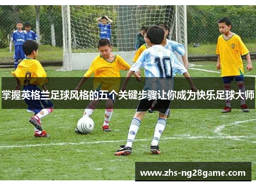 掌握英格兰足球风格的五个关键步骤让你成为快乐足球大师