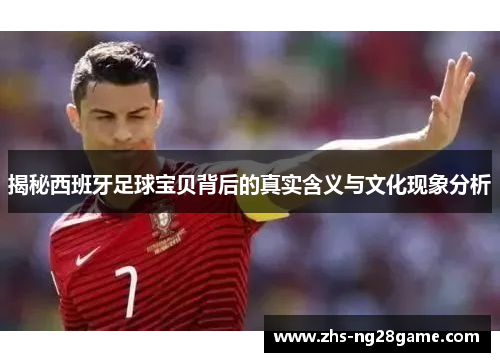揭秘西班牙足球宝贝背后的真实含义与文化现象分析
