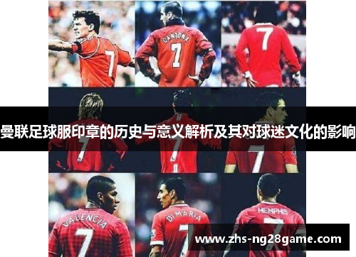 曼联足球服印章的历史与意义解析及其对球迷文化的影响