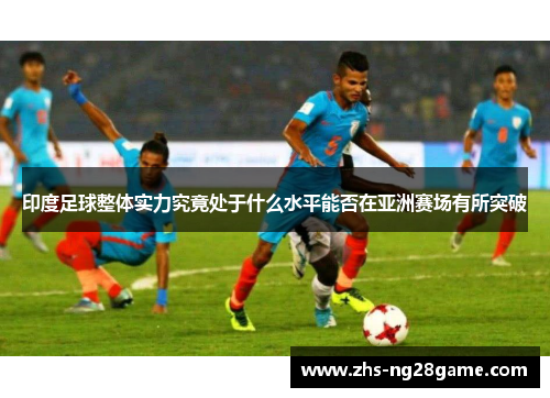 印度足球整体实力究竟处于什么水平能否在亚洲赛场有所突破