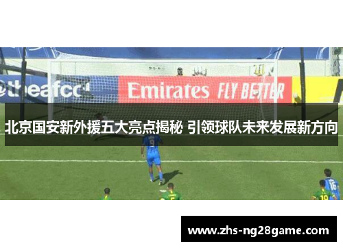 北京国安新外援五大亮点揭秘 引领球队未来发展新方向