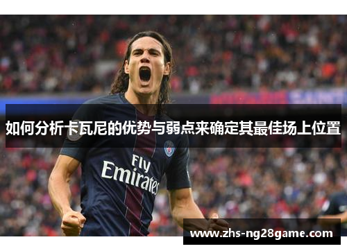如何分析卡瓦尼的优势与弱点来确定其最佳场上位置