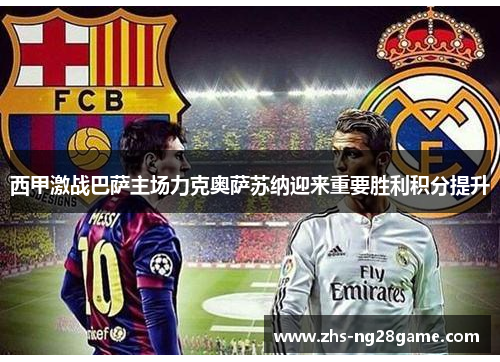 西甲激战巴萨主场力克奥萨苏纳迎来重要胜利积分提升