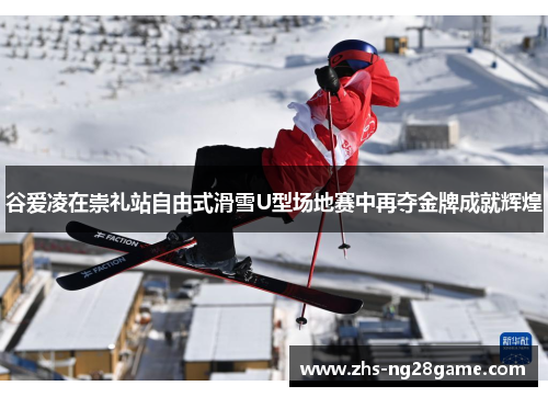 谷爱凌在崇礼站自由式滑雪U型场地赛中再夺金牌成就辉煌
