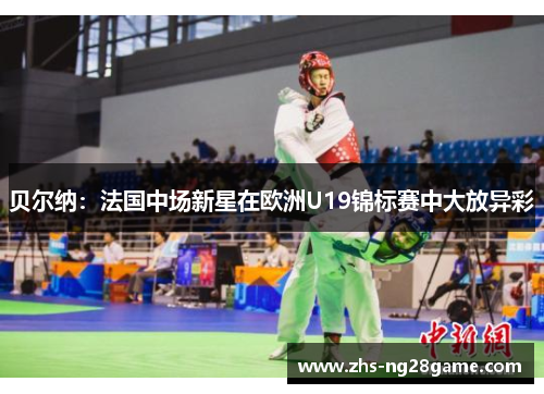 贝尔纳:法国中场新星在欧洲U19锦标赛中大放异彩