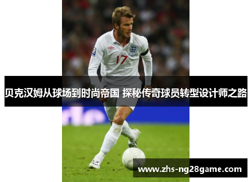 贝克汉姆从球场到时尚帝国 探秘传奇球员转型设计师之路