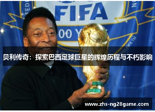 贝利传奇:探索巴西足球巨星的辉煌历程与不朽影响