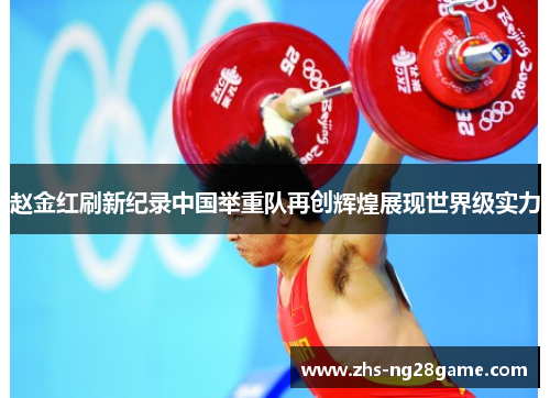 赵金红刷新纪录中国举重队再创辉煌展现世界级实力 赵金红刷新纪录中国举重队再创辉煌展现世界级实力