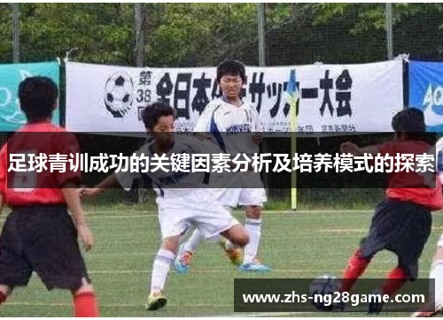 足球青训成功的关键因素分析及培养模式的探索 足球青训成功的关键因素分析及培养模式的探索