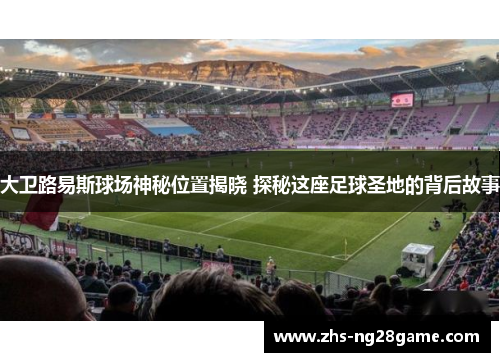 大卫路易斯球场神秘位置揭晓 探秘这座足球圣地的背后故事