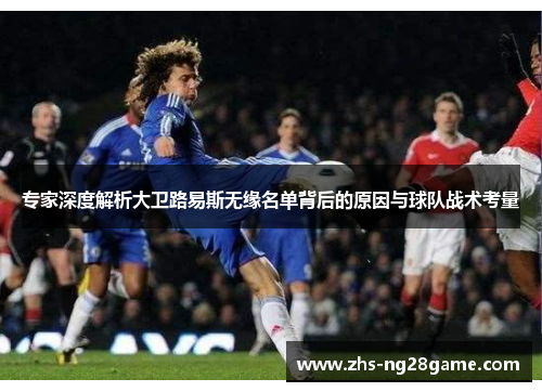 专家深度解析大卫路易斯无缘名单背后的原因与球队战术考量