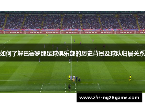 如何了解巴塞罗那足球俱乐部的历史背景及球队归属关系