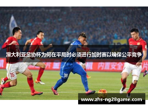 澳大利亚足协杯为何在平局时必须进行加时赛以确保公平竞争 澳大利亚足协杯为何在平局时必须进行加时赛以确保公平竞争
