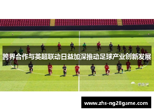 跨界合作与英超联动日益加深推动足球产业创新发展