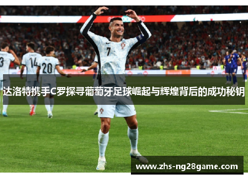 达洛特携手C罗探寻葡萄牙足球崛起与辉煌背后的成功秘钥