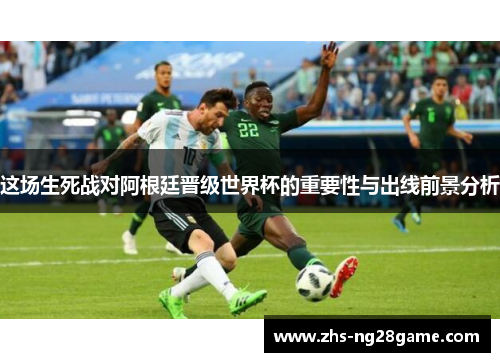 这场生死战对阿根廷晋级世界杯的重要性与出线前景分析