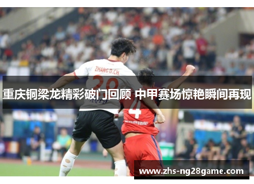重庆铜梁龙精彩破门回顾 中甲赛场惊艳瞬间再现