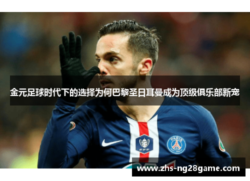 金元足球时代下的选择为何巴黎圣日耳曼成为顶级俱乐部新宠